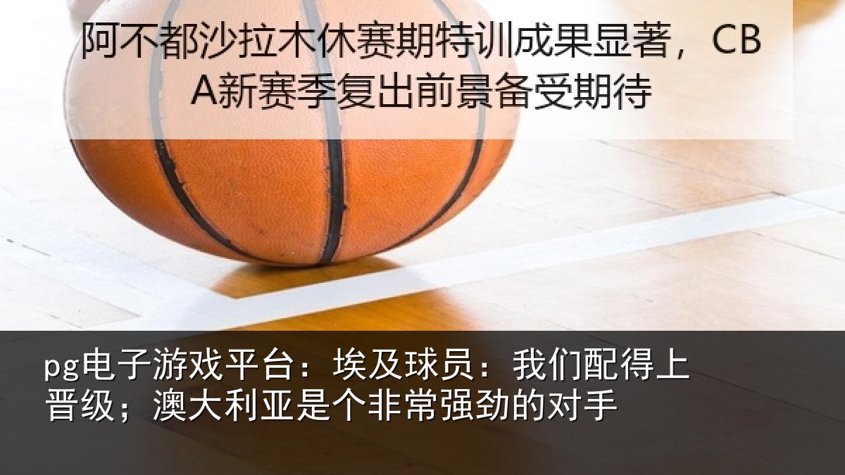 pg电子游戏平台:埃及球员:我们配得上晋级;澳大利亚是个非常强劲的对手