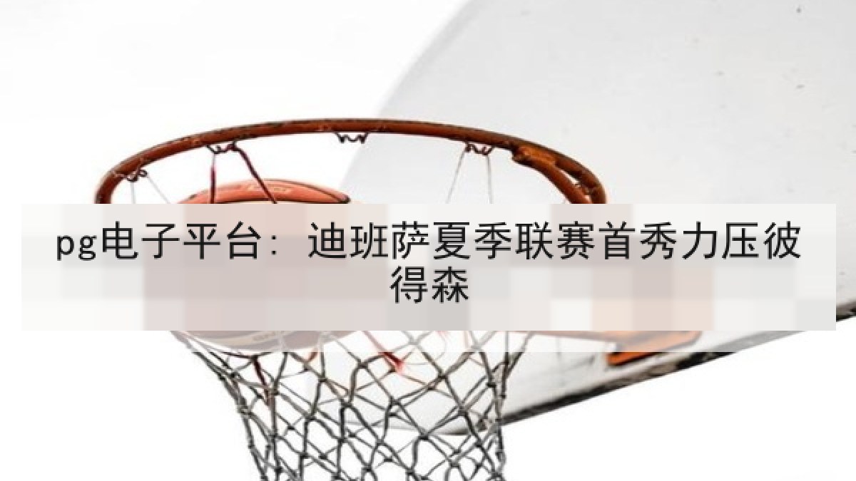 pg电子平台: 迪班萨夏季联赛首秀力压彼得森 pg电子平台: 迪班萨夏季联赛首秀力压彼得森