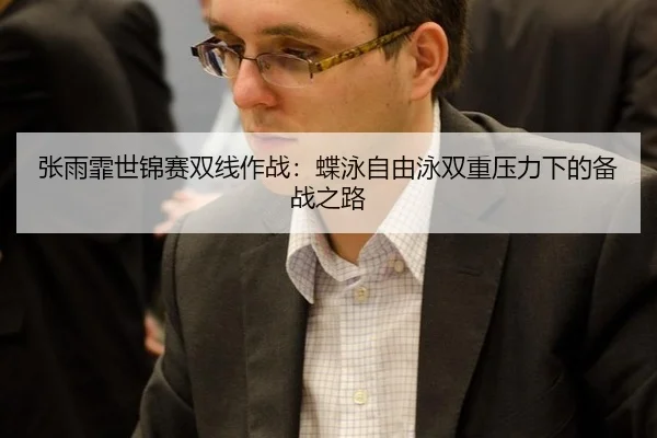 张雨霏世锦赛双线作战：蝶泳自由泳双重压力下的备战之路