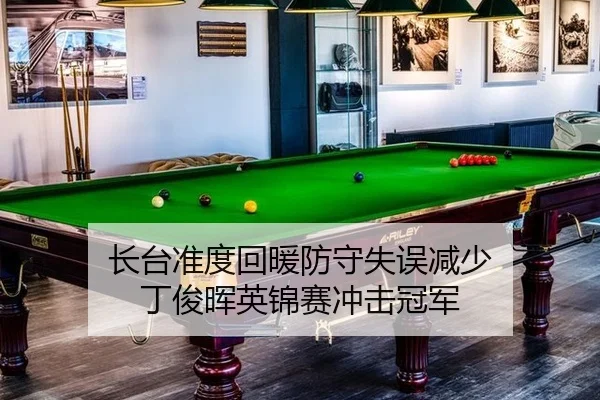 长台准度回暖防守失误减少 丁俊晖英锦赛冲击冠军
