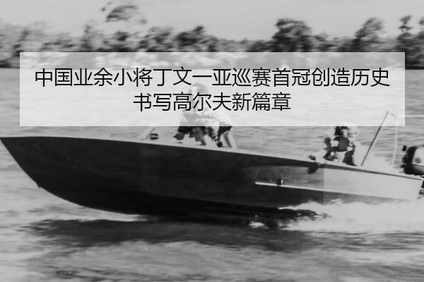 中国业余小将丁文一亚巡赛首冠创造历史书写高尔夫新篇章