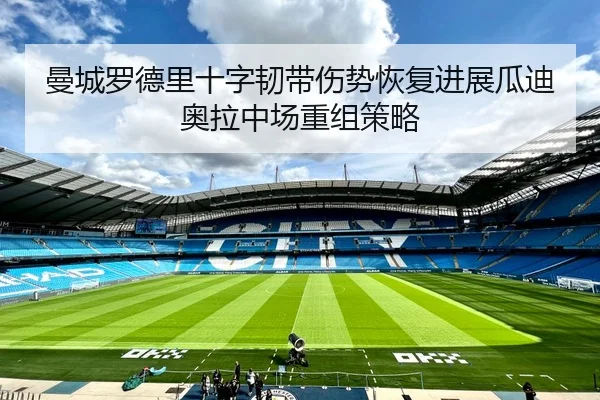 曼城罗德里十字韧带伤势恢复进展瓜迪奥拉中场重组策略