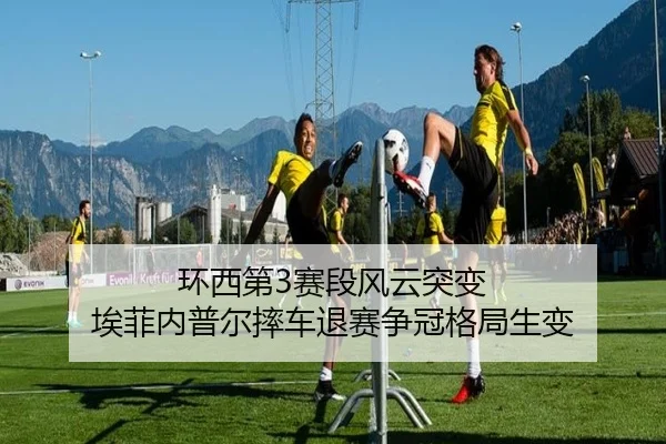 环西第3赛段风云突变 埃菲内普尔摔车退赛争冠格局生变