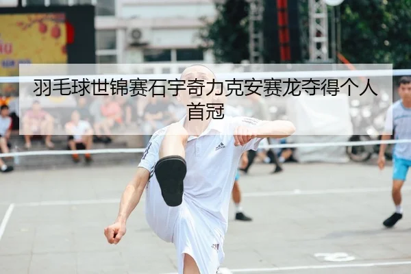 羽毛球世锦赛石宇奇力克安赛龙夺得个人首冠
