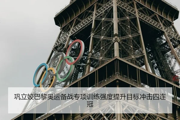 巩立姣巴黎奥运备战专项训练强度提升目标冲击四连冠