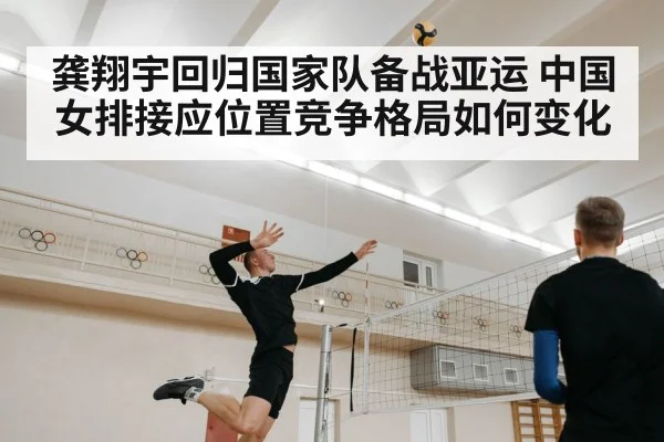 龚翔宇回归国家队备战亚运 中国女排接应位置竞争格局如何变化